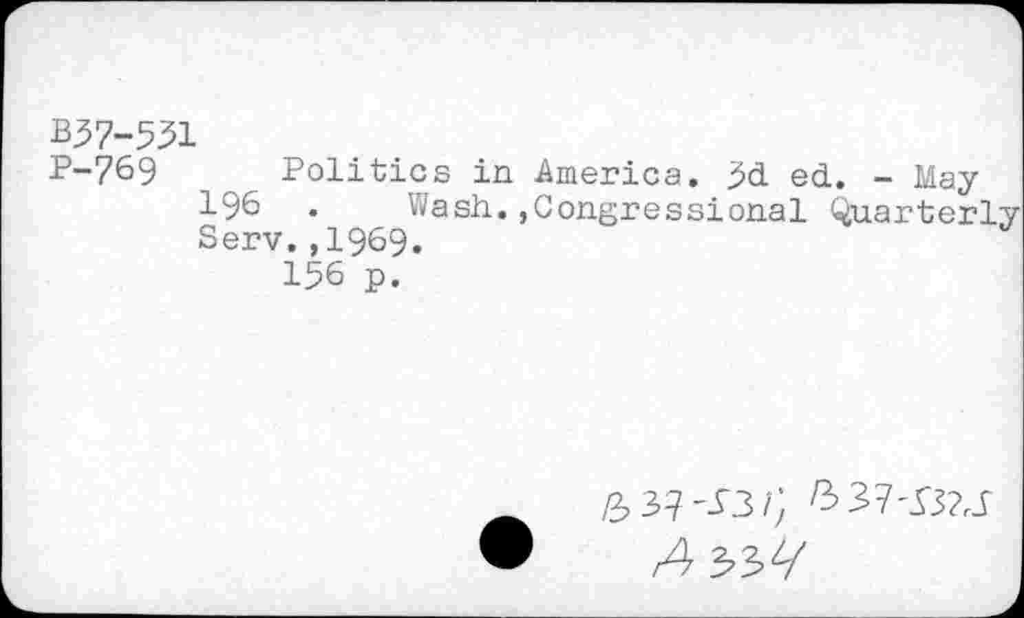 ﻿B37-531
P-769	_ Politics in America. M ed. - May
196 . Wash.»Congressional Quarterly Serv.,1969.
156 p.
337-B2J
A y$Af